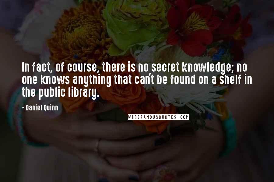 Daniel Quinn Quotes: In fact, of course, there is no secret knowledge; no one knows anything that can't be found on a shelf in the public library.
