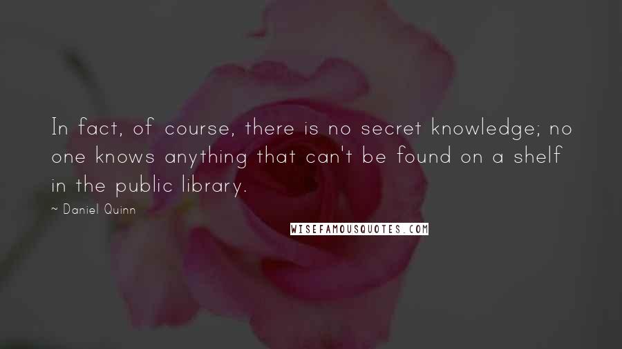 Daniel Quinn Quotes: In fact, of course, there is no secret knowledge; no one knows anything that can't be found on a shelf in the public library.