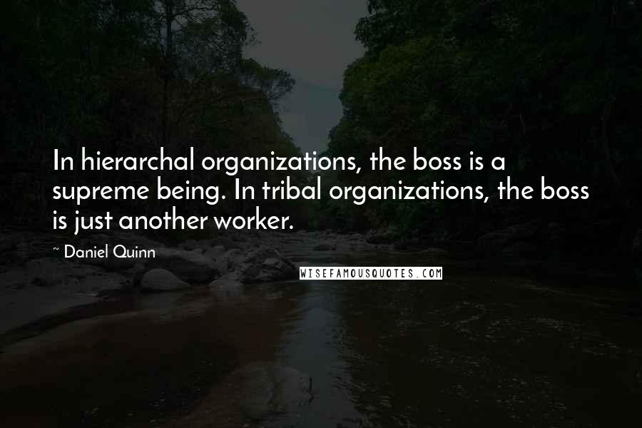 Daniel Quinn Quotes: In hierarchal organizations, the boss is a supreme being. In tribal organizations, the boss is just another worker.