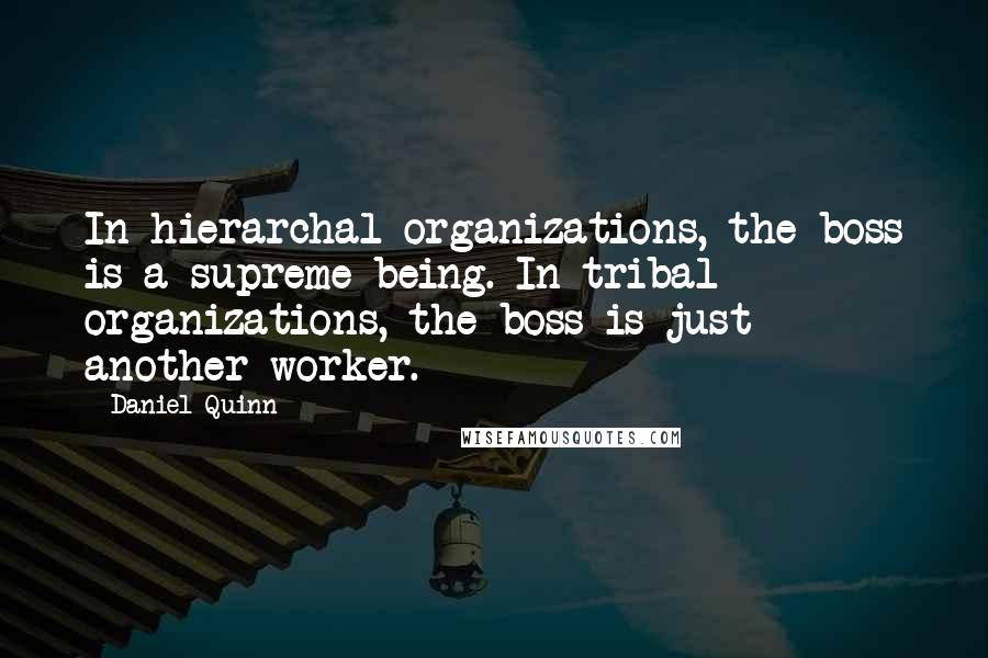 Daniel Quinn Quotes: In hierarchal organizations, the boss is a supreme being. In tribal organizations, the boss is just another worker.