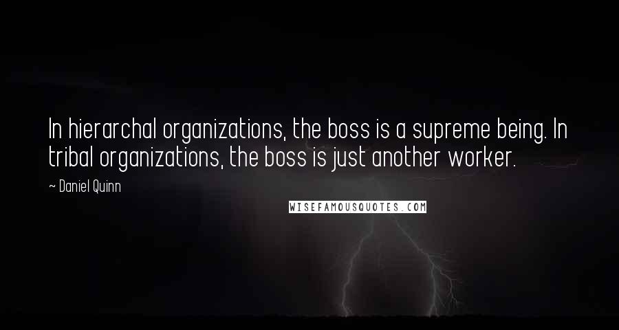 Daniel Quinn Quotes: In hierarchal organizations, the boss is a supreme being. In tribal organizations, the boss is just another worker.