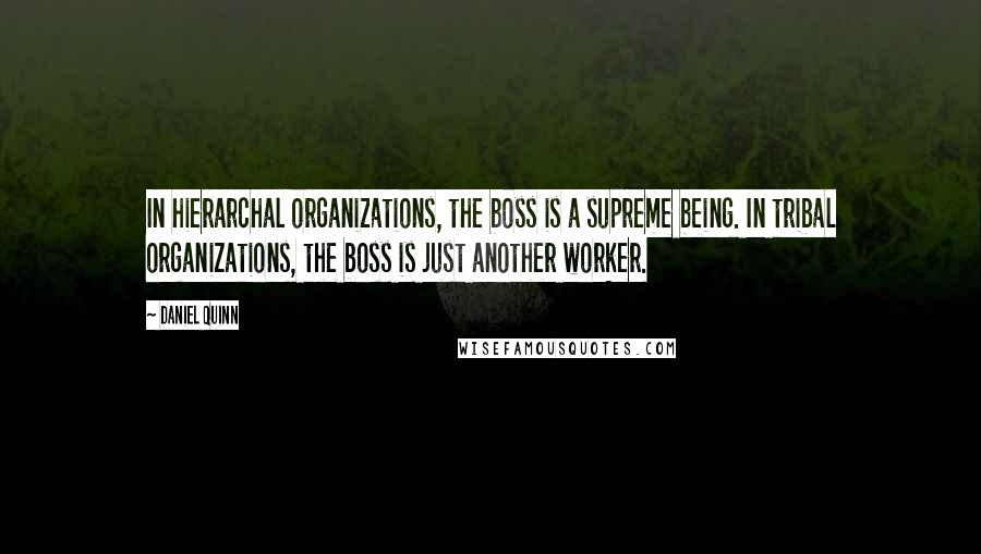 Daniel Quinn Quotes: In hierarchal organizations, the boss is a supreme being. In tribal organizations, the boss is just another worker.