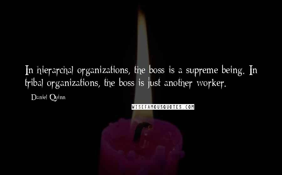 Daniel Quinn Quotes: In hierarchal organizations, the boss is a supreme being. In tribal organizations, the boss is just another worker.