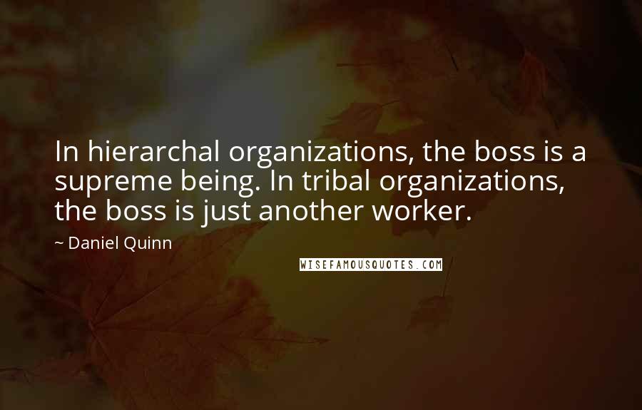 Daniel Quinn Quotes: In hierarchal organizations, the boss is a supreme being. In tribal organizations, the boss is just another worker.