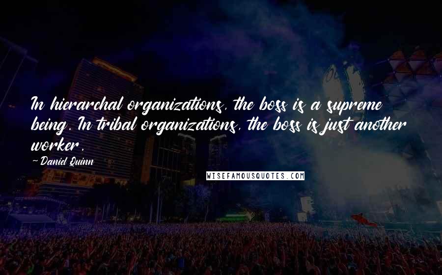 Daniel Quinn Quotes: In hierarchal organizations, the boss is a supreme being. In tribal organizations, the boss is just another worker.