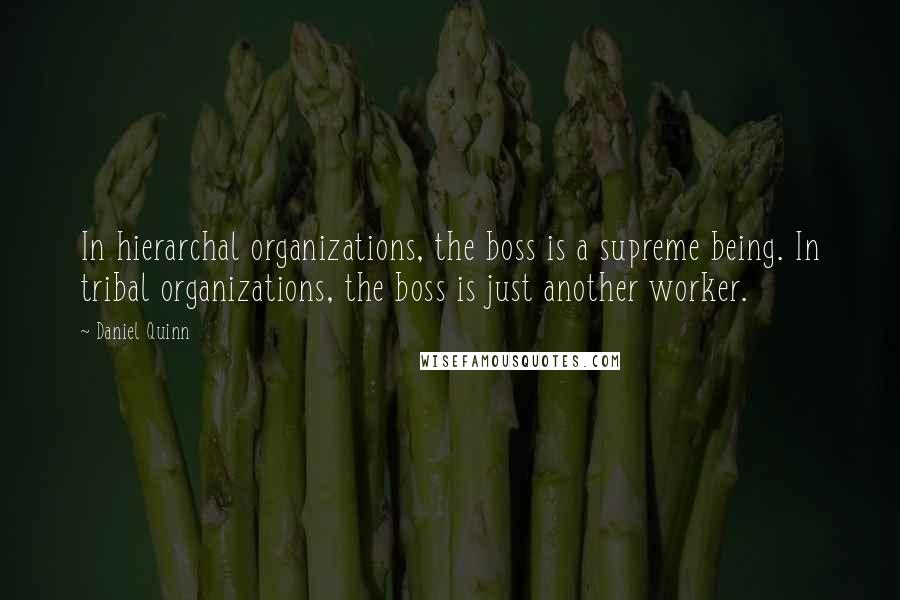 Daniel Quinn Quotes: In hierarchal organizations, the boss is a supreme being. In tribal organizations, the boss is just another worker.
