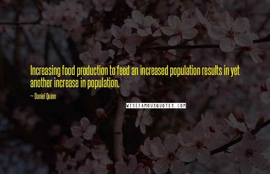 Daniel Quinn Quotes: Increasing food production to feed an increased population results in yet another increase in population.