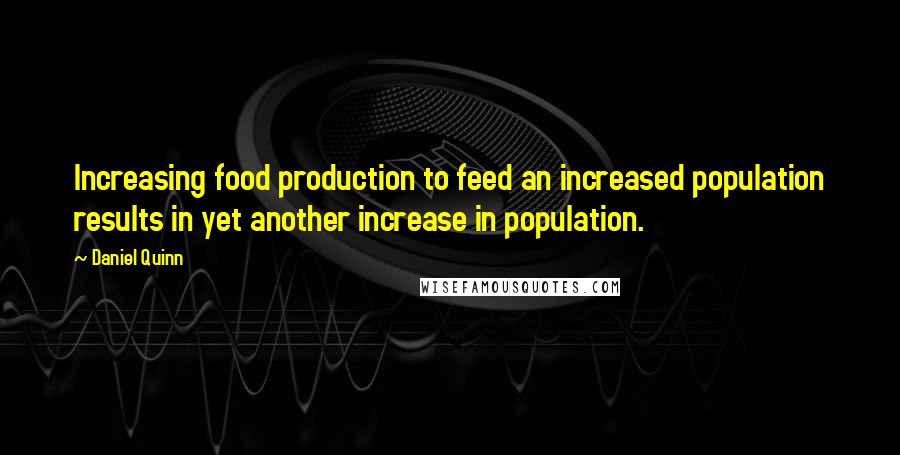 Daniel Quinn Quotes: Increasing food production to feed an increased population results in yet another increase in population.