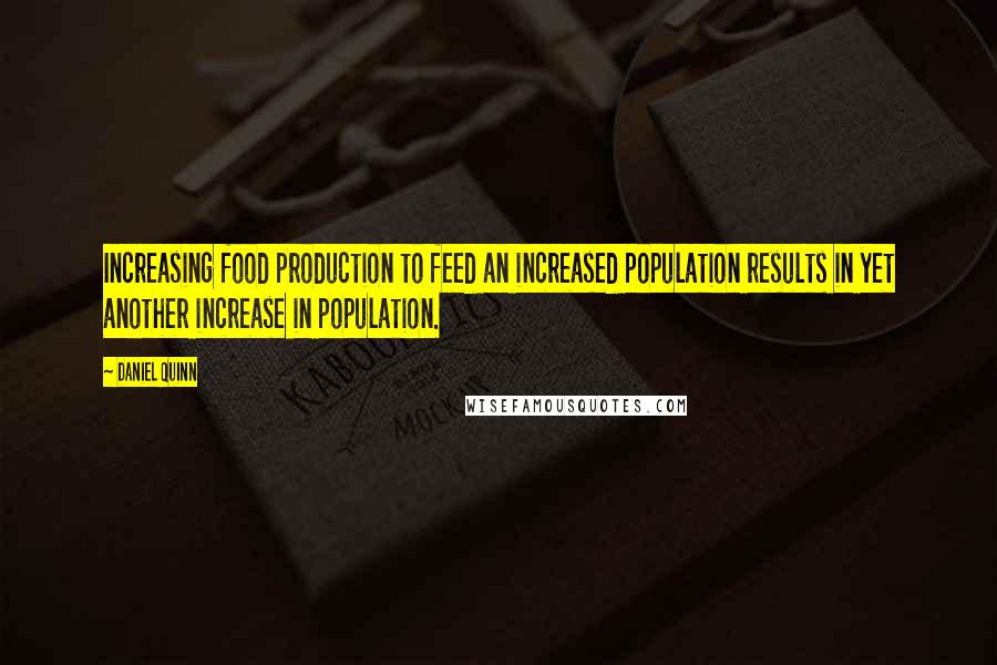 Daniel Quinn Quotes: Increasing food production to feed an increased population results in yet another increase in population.