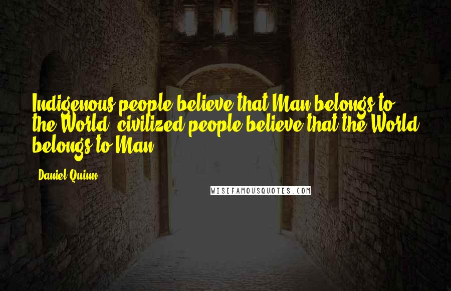 Daniel Quinn Quotes: Indigenous people believe that Man belongs to the World; civilized people believe that the World belongs to Man.