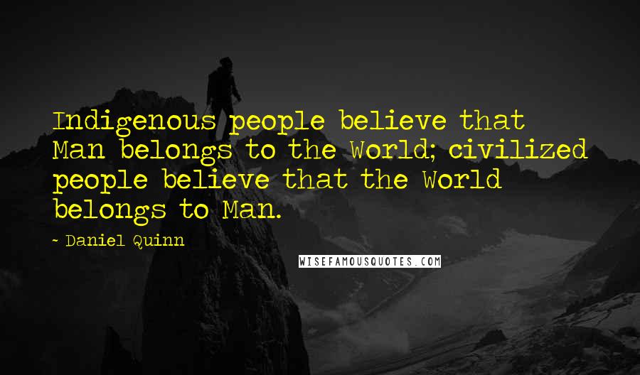 Daniel Quinn Quotes: Indigenous people believe that Man belongs to the World; civilized people believe that the World belongs to Man.