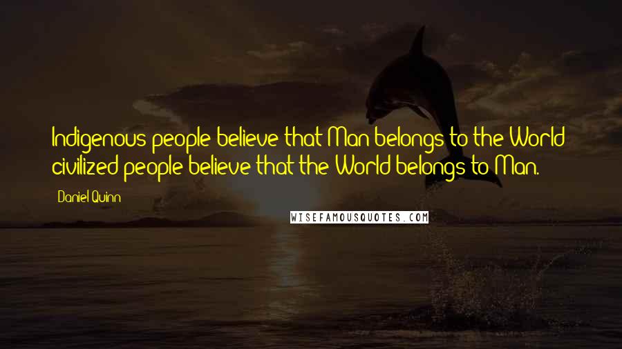 Daniel Quinn Quotes: Indigenous people believe that Man belongs to the World; civilized people believe that the World belongs to Man.