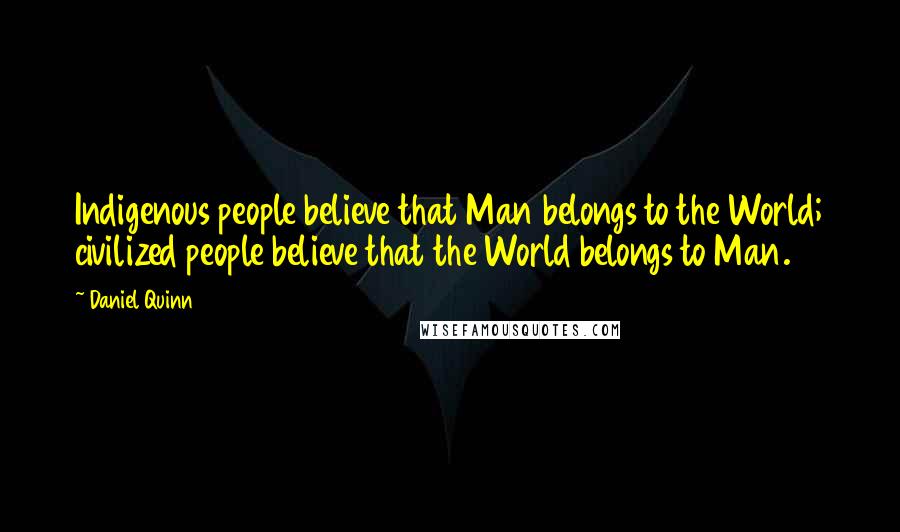 Daniel Quinn Quotes: Indigenous people believe that Man belongs to the World; civilized people believe that the World belongs to Man.