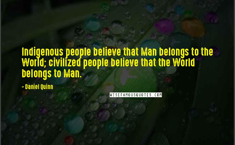Daniel Quinn Quotes: Indigenous people believe that Man belongs to the World; civilized people believe that the World belongs to Man.