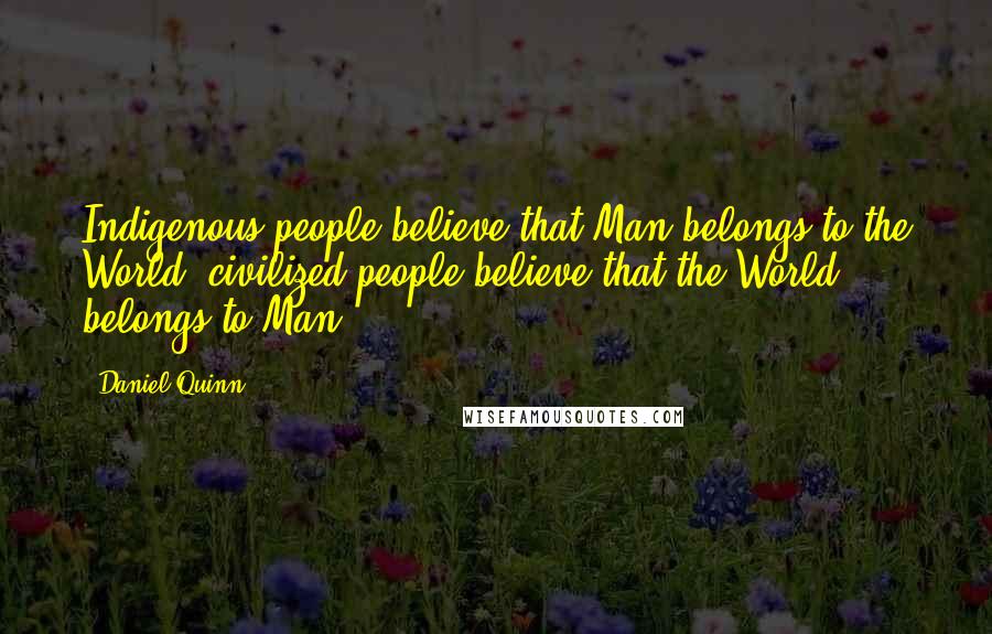 Daniel Quinn Quotes: Indigenous people believe that Man belongs to the World; civilized people believe that the World belongs to Man.