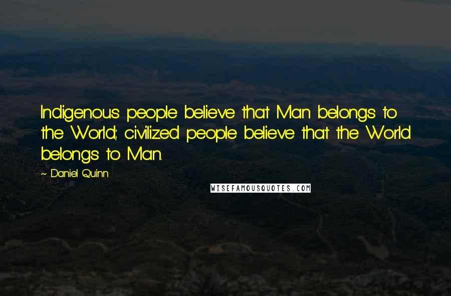 Daniel Quinn Quotes: Indigenous people believe that Man belongs to the World; civilized people believe that the World belongs to Man.