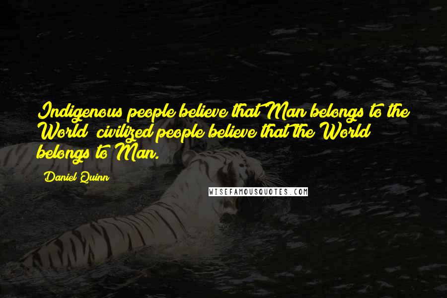 Daniel Quinn Quotes: Indigenous people believe that Man belongs to the World; civilized people believe that the World belongs to Man.