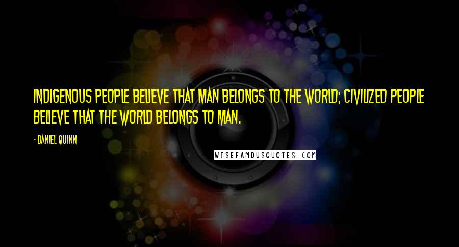 Daniel Quinn Quotes: Indigenous people believe that Man belongs to the World; civilized people believe that the World belongs to Man.