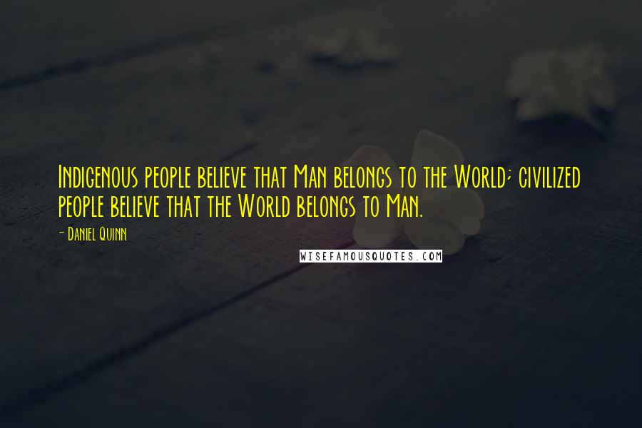 Daniel Quinn Quotes: Indigenous people believe that Man belongs to the World; civilized people believe that the World belongs to Man.