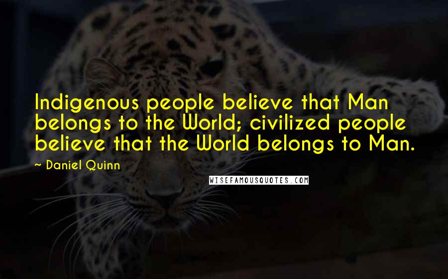 Daniel Quinn Quotes: Indigenous people believe that Man belongs to the World; civilized people believe that the World belongs to Man.