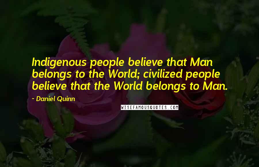 Daniel Quinn Quotes: Indigenous people believe that Man belongs to the World; civilized people believe that the World belongs to Man.