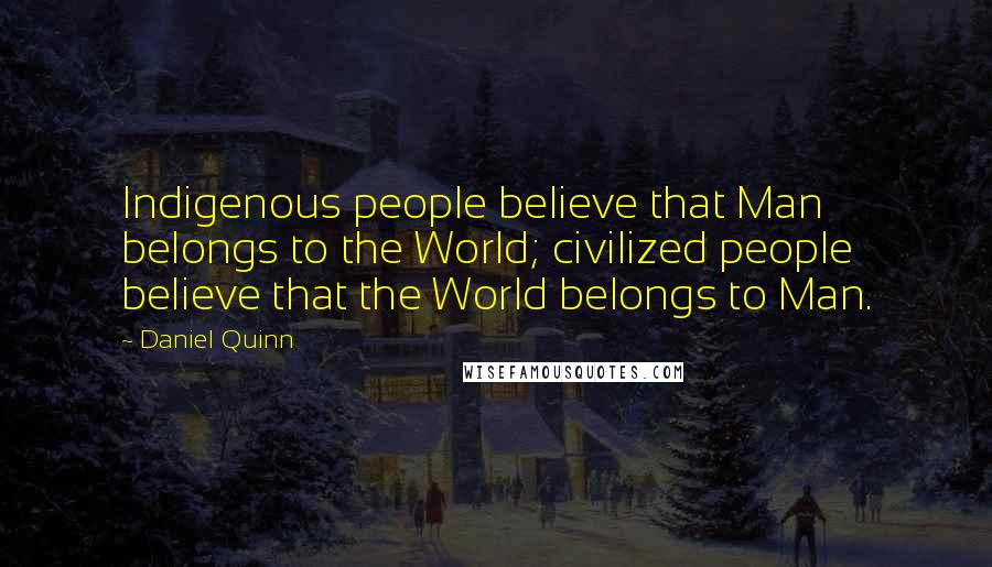 Daniel Quinn Quotes: Indigenous people believe that Man belongs to the World; civilized people believe that the World belongs to Man.