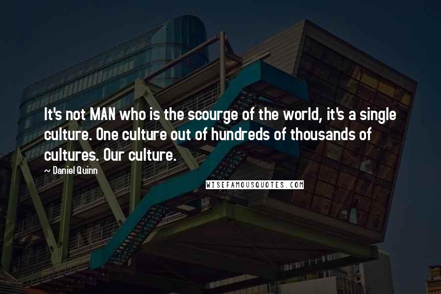 Daniel Quinn Quotes: It's not MAN who is the scourge of the world, it's a single culture. One culture out of hundreds of thousands of cultures. Our culture.