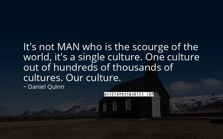 Daniel Quinn Quotes: It's not MAN who is the scourge of the world, it's a single culture. One culture out of hundreds of thousands of cultures. Our culture.