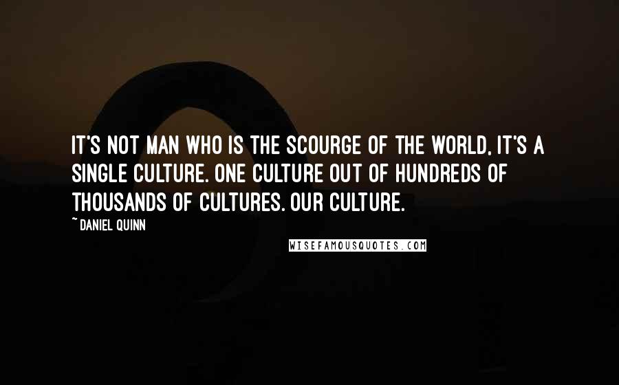 Daniel Quinn Quotes: It's not MAN who is the scourge of the world, it's a single culture. One culture out of hundreds of thousands of cultures. Our culture.