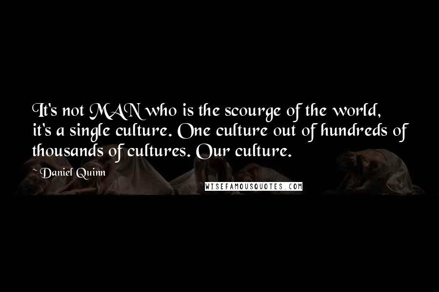 Daniel Quinn Quotes: It's not MAN who is the scourge of the world, it's a single culture. One culture out of hundreds of thousands of cultures. Our culture.