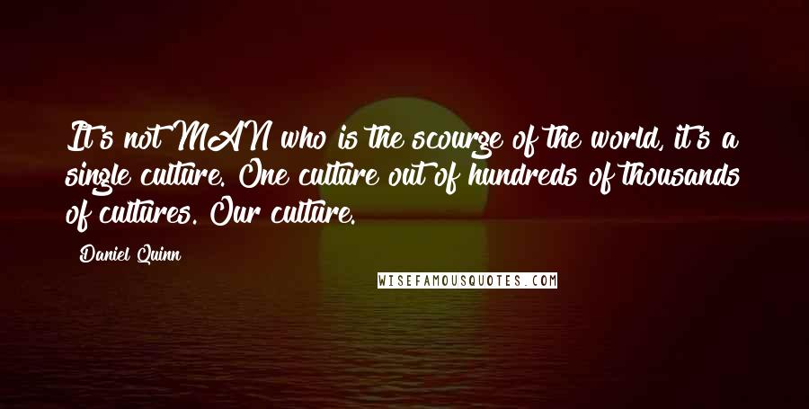 Daniel Quinn Quotes: It's not MAN who is the scourge of the world, it's a single culture. One culture out of hundreds of thousands of cultures. Our culture.