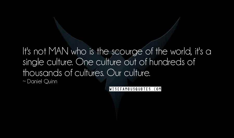 Daniel Quinn Quotes: It's not MAN who is the scourge of the world, it's a single culture. One culture out of hundreds of thousands of cultures. Our culture.