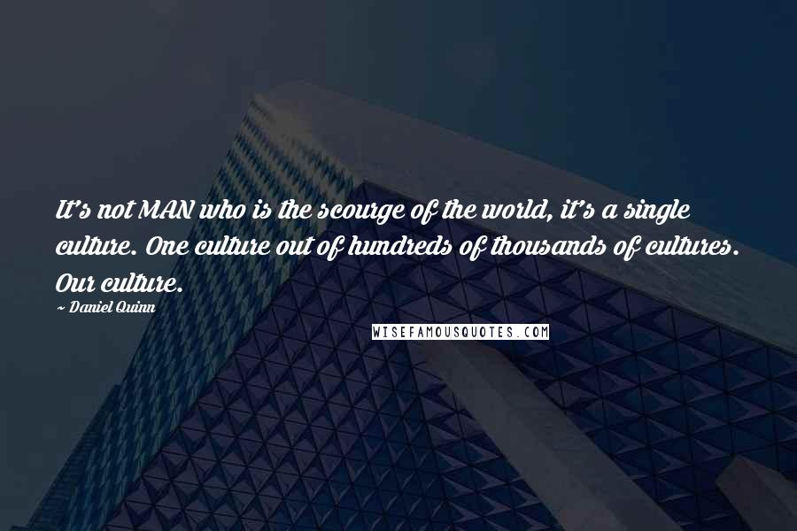 Daniel Quinn Quotes: It's not MAN who is the scourge of the world, it's a single culture. One culture out of hundreds of thousands of cultures. Our culture.