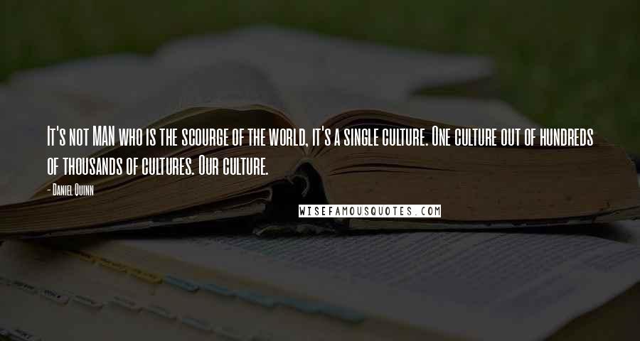 Daniel Quinn Quotes: It's not MAN who is the scourge of the world, it's a single culture. One culture out of hundreds of thousands of cultures. Our culture.