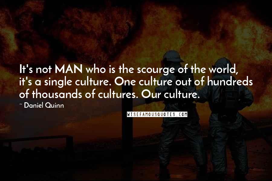 Daniel Quinn Quotes: It's not MAN who is the scourge of the world, it's a single culture. One culture out of hundreds of thousands of cultures. Our culture.