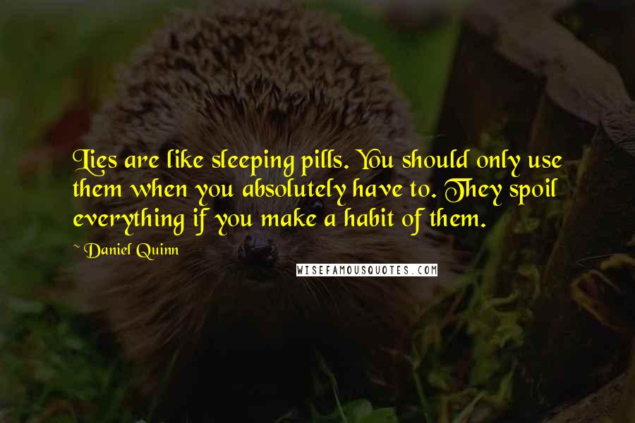 Daniel Quinn Quotes: Lies are like sleeping pills. You should only use them when you absolutely have to. They spoil everything if you make a habit of them.