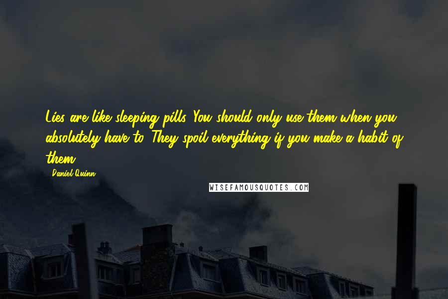 Daniel Quinn Quotes: Lies are like sleeping pills. You should only use them when you absolutely have to. They spoil everything if you make a habit of them.