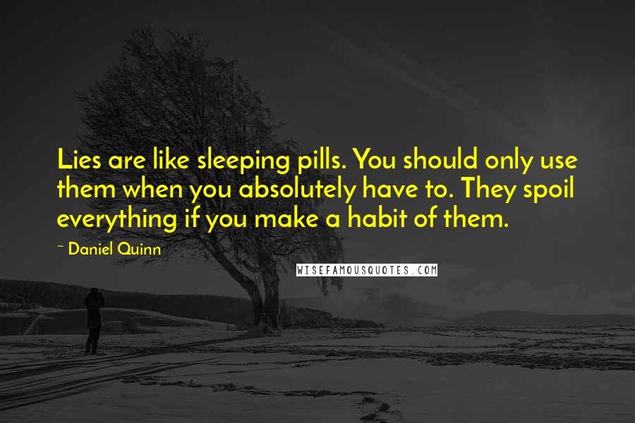 Daniel Quinn Quotes: Lies are like sleeping pills. You should only use them when you absolutely have to. They spoil everything if you make a habit of them.