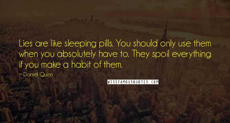 Daniel Quinn Quotes: Lies are like sleeping pills. You should only use them when you absolutely have to. They spoil everything if you make a habit of them.