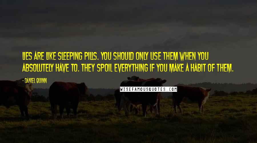 Daniel Quinn Quotes: Lies are like sleeping pills. You should only use them when you absolutely have to. They spoil everything if you make a habit of them.