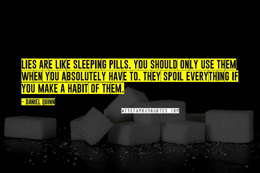 Daniel Quinn Quotes: Lies are like sleeping pills. You should only use them when you absolutely have to. They spoil everything if you make a habit of them.