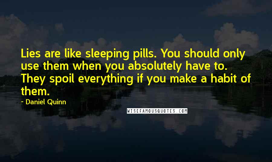 Daniel Quinn Quotes: Lies are like sleeping pills. You should only use them when you absolutely have to. They spoil everything if you make a habit of them.