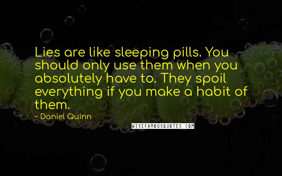 Daniel Quinn Quotes: Lies are like sleeping pills. You should only use them when you absolutely have to. They spoil everything if you make a habit of them.