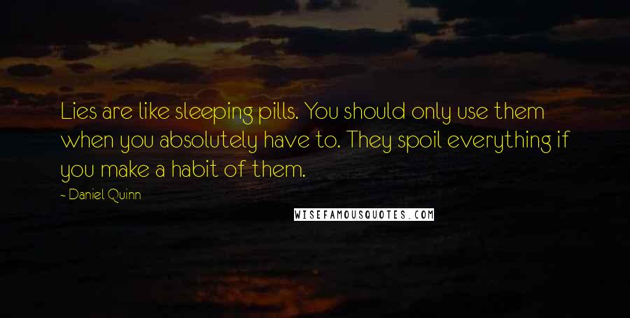 Daniel Quinn Quotes: Lies are like sleeping pills. You should only use them when you absolutely have to. They spoil everything if you make a habit of them.