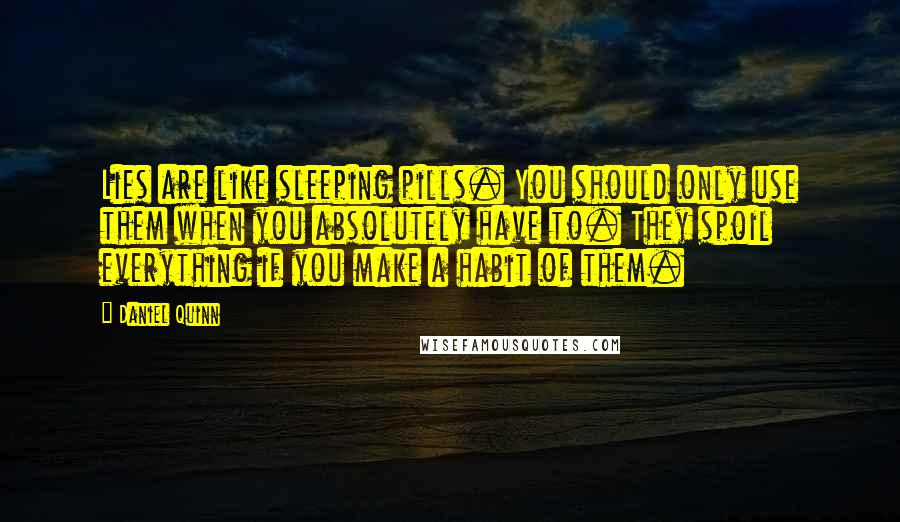 Daniel Quinn Quotes: Lies are like sleeping pills. You should only use them when you absolutely have to. They spoil everything if you make a habit of them.