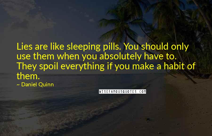 Daniel Quinn Quotes: Lies are like sleeping pills. You should only use them when you absolutely have to. They spoil everything if you make a habit of them.