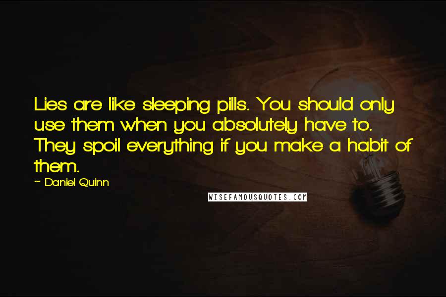 Daniel Quinn Quotes: Lies are like sleeping pills. You should only use them when you absolutely have to. They spoil everything if you make a habit of them.