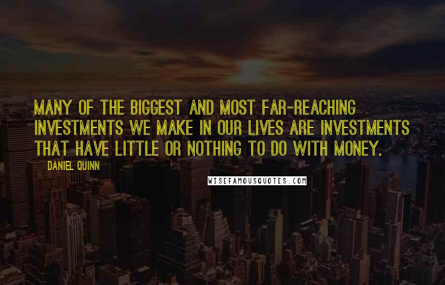 Daniel Quinn Quotes: Many of the biggest and most far-reaching investments we make in our lives are investments that have little or nothing to do with money.