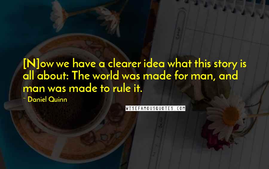 Daniel Quinn Quotes: [N]ow we have a clearer idea what this story is all about: The world was made for man, and man was made to rule it.