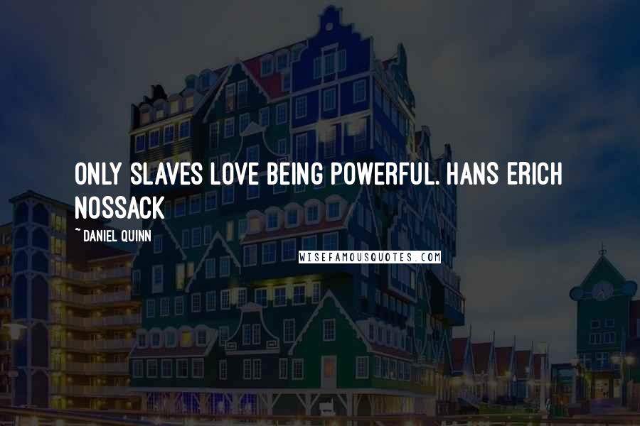 Daniel Quinn Quotes: Only slaves love being powerful. HANS ERICH NOSSACK